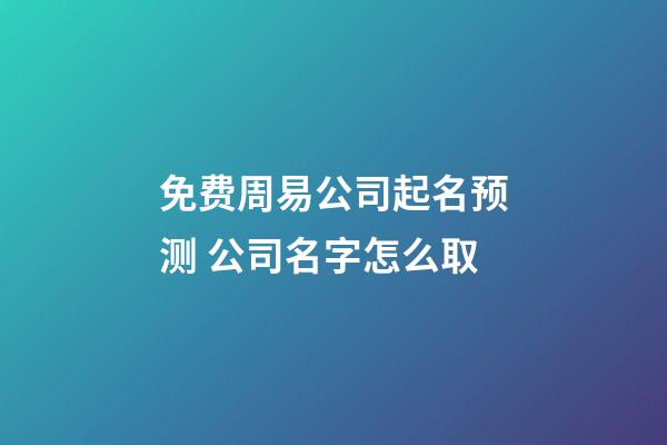 免费周易公司起名预测 公司名字怎么取-第1张-公司起名-玄机派